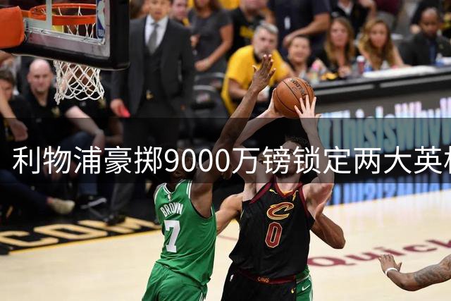 利物浦豪掷9000万镑锁定两大英格兰国脚