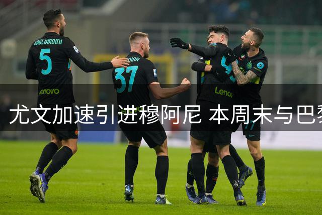 尤文加速引进穆阿尼 本周末与巴黎展开关键谈判